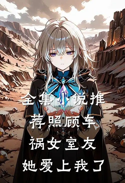 全集推荐照顾车祸女室友,她爱上我了免费阅读