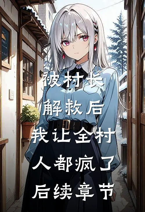 被村长解救后,我让全村人都疯了后续章节