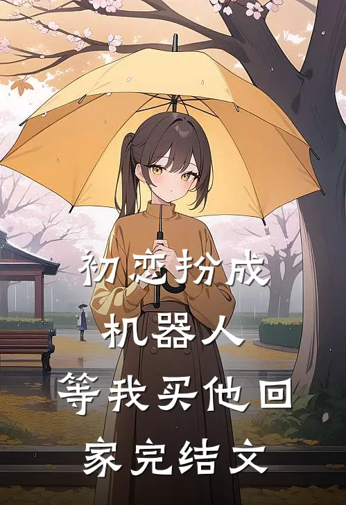 初恋扮成机器人,等我买他回家完结文章