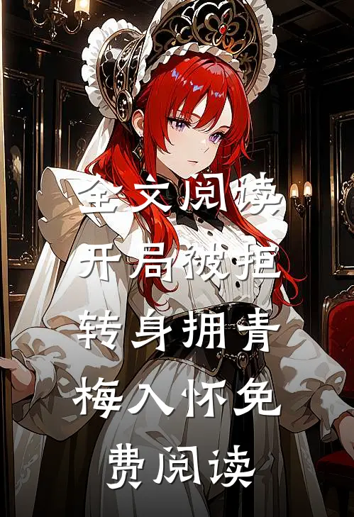 全文阅读开局被拒,转身拥青梅入怀免费阅读