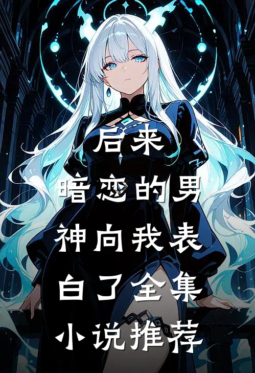 后来,暗恋的男神向我表白了全集推荐免费阅读