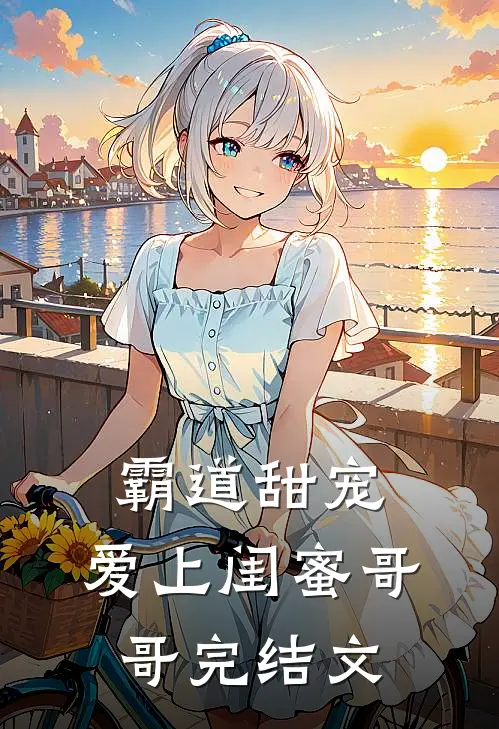 霸道甜宠,爱上闺蜜哥哥完结文推荐